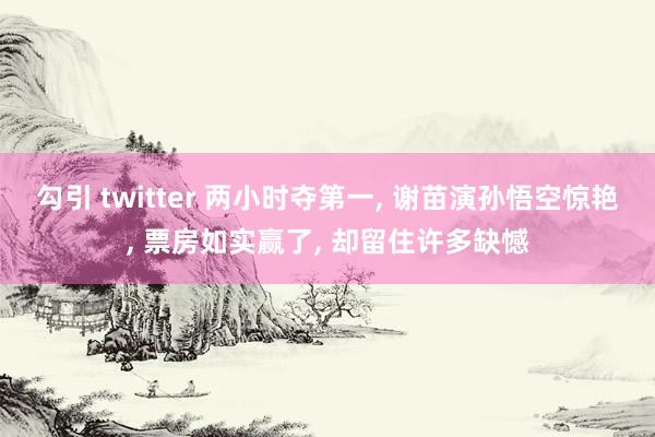 勾引 twitter 两小时夺第一， 谢苗演孙悟空惊艳， 票房如实赢了， 却留住许多缺憾