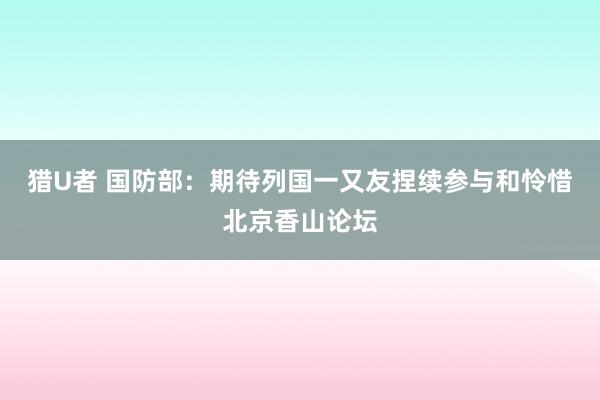 猎U者 国防部：期待列国一又友捏续参与和怜惜北京香山论坛