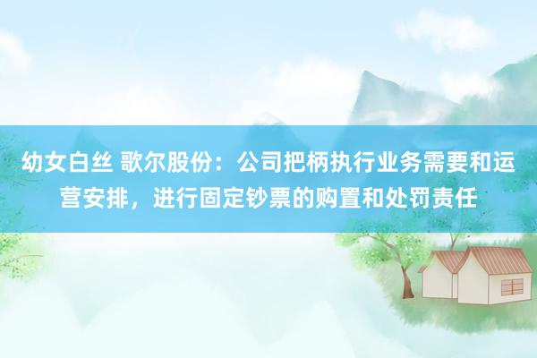 幼女白丝 歌尔股份：公司把柄执行业务需要和运营安排，进行固定钞票的购置和处罚责任