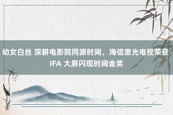 幼女白丝 深耕电影院同源时间，海信激光电视荣获 IFA 大屏闪现时间金奖