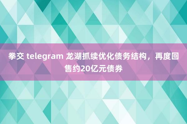 拳交 telegram 龙湖抓续优化债务结构，再度回售约20亿元债券