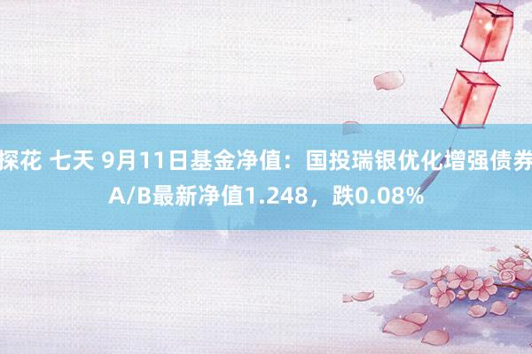 探花 七天 9月11日基金净值：国投瑞银优化增强债券A/B最新净值1.248，跌0.08%