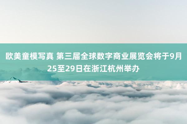 欧美童模写真 第三届全球数字商业展览会将于9月25至29日在浙江杭州举办