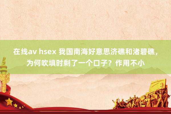 在线av hsex 我国南海好意思济礁和渚碧礁，为何吹填时剩了一个口子？作用不小