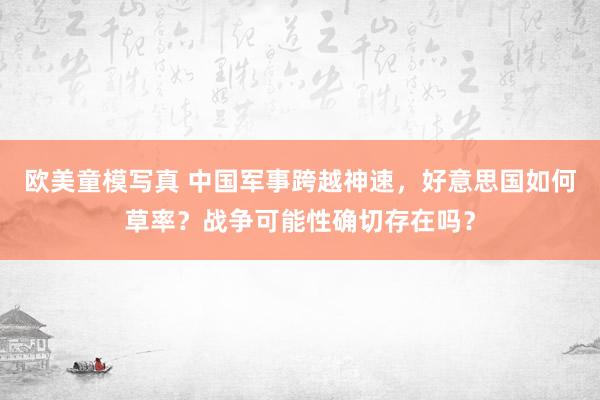 欧美童模写真 中国军事跨越神速，好意思国如何草率？战争可能性确切存在吗？