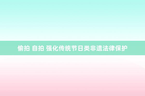 偷拍 自拍 强化传统节日类非遗法律保护