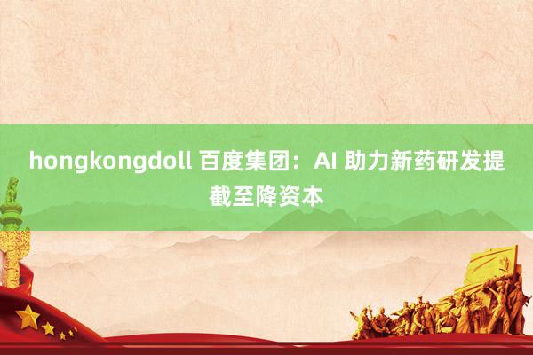 hongkongdoll 百度集团：AI 助力新药研发提截至降资本