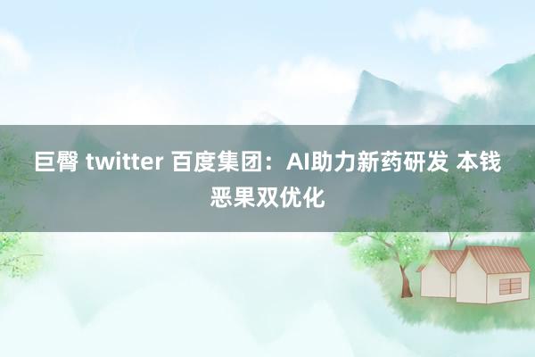 巨臀 twitter 百度集团：AI助力新药研发 本钱恶果双优化