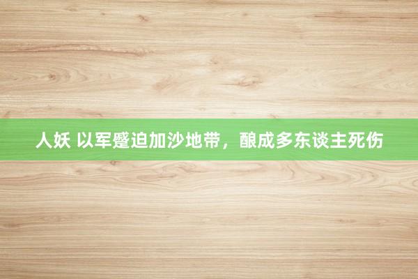 人妖 以军蹙迫加沙地带，酿成多东谈主死伤