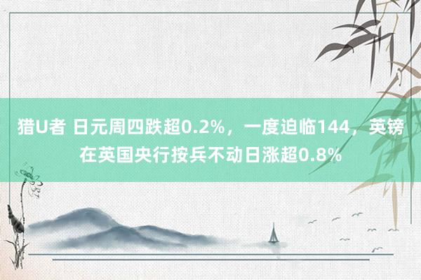 猎U者 日元周四跌超0.2%，一度迫临144，英镑在英国央行按兵不动日涨超0.8%