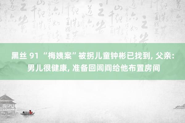 黑丝 91 “梅姨案”被拐儿童钟彬已找到， 父亲: 男儿很健康， 准备回闾阎给他布置房间