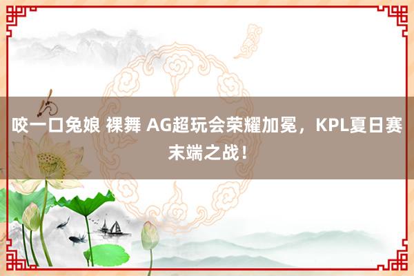 咬一口兔娘 裸舞 AG超玩会荣耀加冕，KPL夏日赛末端之战！