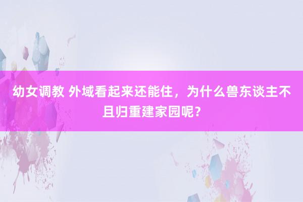 幼女调教 外域看起来还能住，为什么兽东谈主不且归重建家园呢？