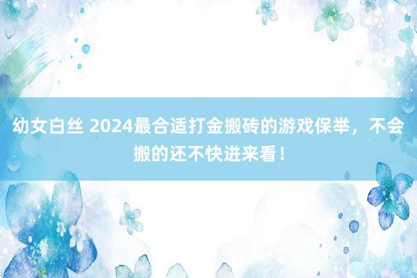 幼女白丝 2024最合适打金搬砖的游戏保举，不会搬的还不快进来看！