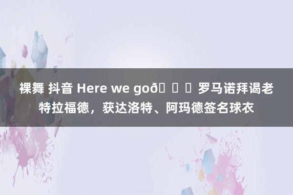 裸舞 抖音 Here we go👀罗马诺拜谒老特拉福德，获达洛特、阿玛德签名球衣