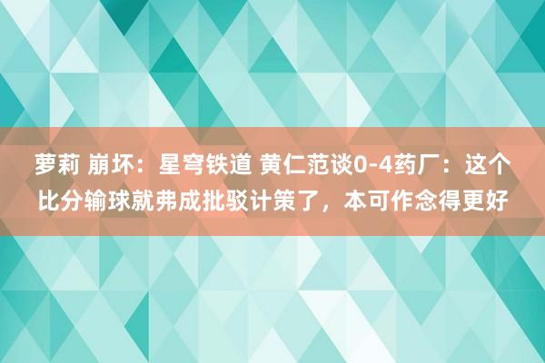 萝莉 崩坏：星穹铁道 黄仁范谈0-4药厂：这个比分输球就弗成批驳计策了，本可作念得更好