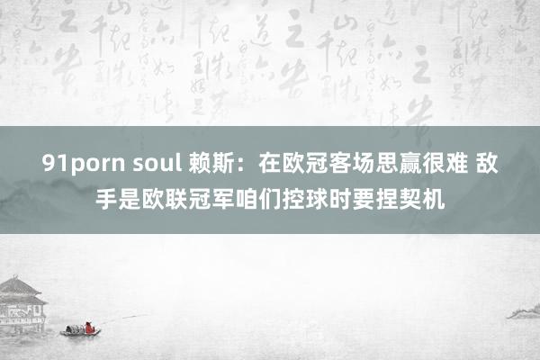 91porn soul 赖斯：在欧冠客场思赢很难 敌手是欧联冠军咱们控球时要捏契机