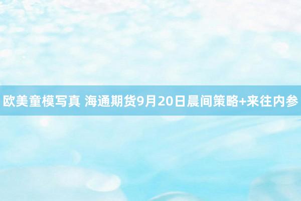 欧美童模写真 海通期货9月20日晨间策略+来往内参