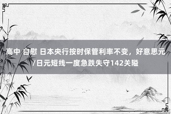 高中 自慰 日本央行按时保管利率不变，好意思元/日元短线一度急跌失守142关隘