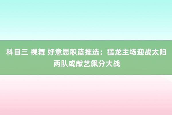 科目三 裸舞 好意思职篮推选：猛龙主场迎战太阳 两队或献艺飙分大战