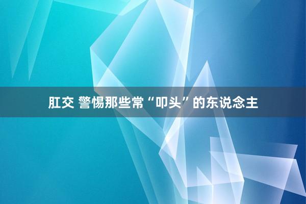 肛交 警惕那些常“叩头”的东说念主