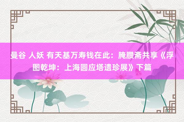 曼谷 人妖 有天基万寿钱在此：腌臜斋共享《浮图乾坤：上海圆应塔遗珍展》下篇