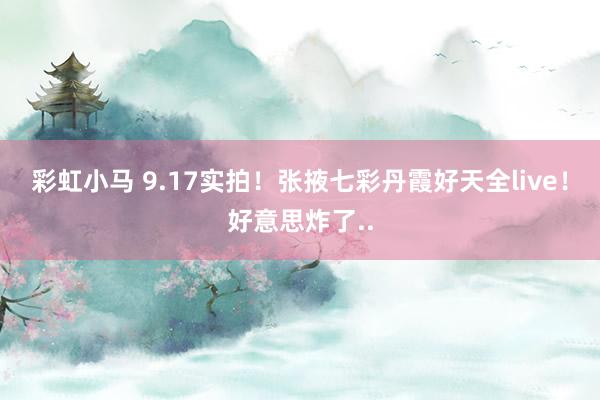 彩虹小马 9.17实拍！张掖七彩丹霞好天全live！好意思炸了..