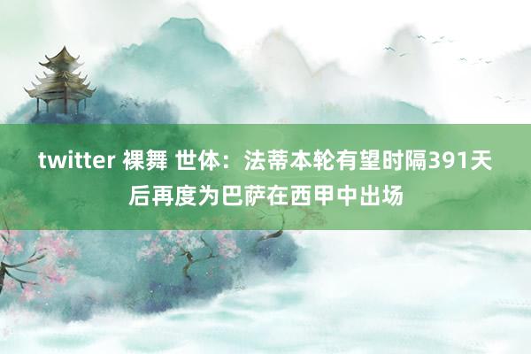 twitter 裸舞 世体：法蒂本轮有望时隔391天后再度为巴萨在西甲中出场