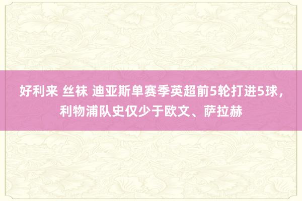 好利来 丝袜 迪亚斯单赛季英超前5轮打进5球，利物浦队史仅少于欧文、萨拉赫