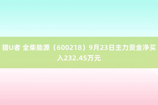 猎U者 全柴能源（600218）9月23日主力资金净买入232.45万元