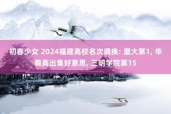 初春少女 2024福建高校名次调换: 厦大第1， 华裔高出集好意思， 三明学院第15