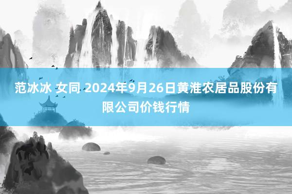 范冰冰 女同 2024年9月26日黄淮农居品股份有限公司价钱行情