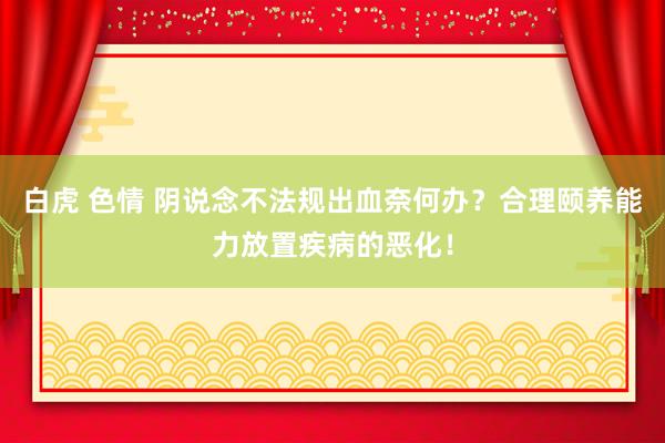 白虎 色情 阴说念不法规出血奈何办？合理颐养能力放置疾病的恶化！