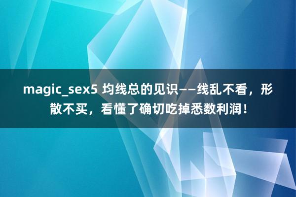 magic_sex5 均线总的见识——线乱不看，形散不买，看懂了确切吃掉悉数利润！