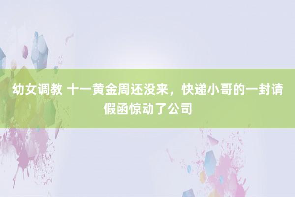 幼女调教 十一黄金周还没来，快递小哥的一封请假函惊动了公司