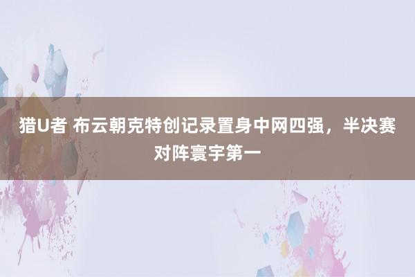 猎U者 布云朝克特创记录置身中网四强，半决赛对阵寰宇第一