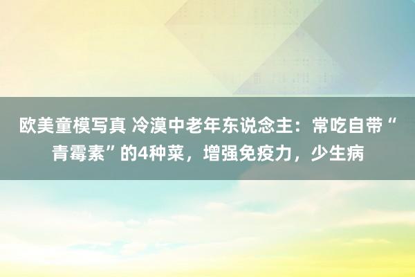 欧美童模写真 冷漠中老年东说念主：常吃自带“青霉素”的4种菜，增强免疫力，少生病