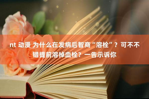 nt 动漫 为什么在发病后智商“溶栓”？可不不错提前溶掉血栓？一告示诉你