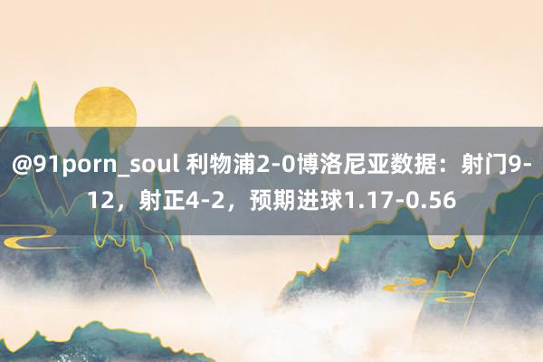 @91porn_soul 利物浦2-0博洛尼亚数据：射门9-12，射正4-2，预期进球1.17-0.56