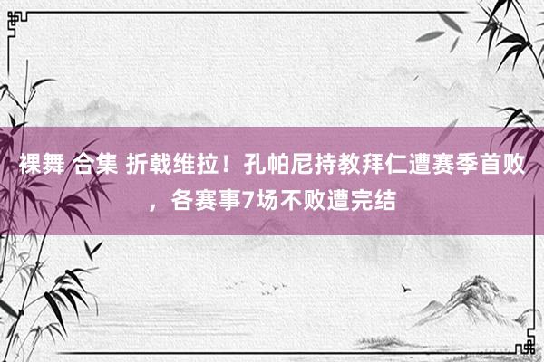 裸舞 合集 折戟维拉！孔帕尼持教拜仁遭赛季首败，各赛事7场不败遭完结