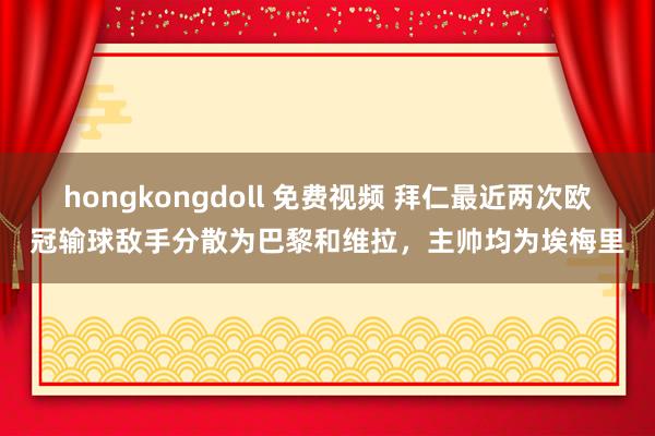 hongkongdoll 免费视频 拜仁最近两次欧冠输球敌手分散为巴黎和维拉，主帅均为埃梅里