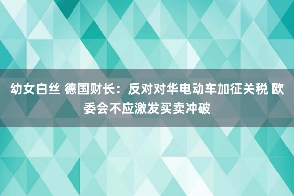 幼女白丝 德国财长：反对对华电动车加征关税 欧委会不应激发买卖冲破