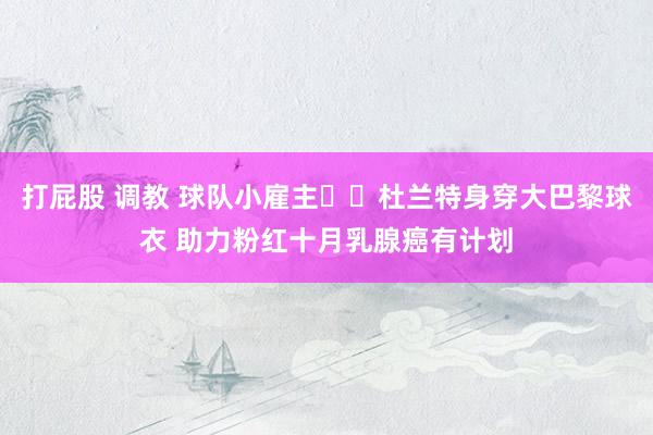 打屁股 调教 球队小雇主⚽️杜兰特身穿大巴黎球衣 助力粉红十月乳腺癌有计划