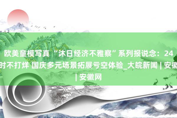 欧美童模写真 “沐日经济不雅察”系列报说念：24小时不打烊 国庆多元场景拓展亏空体验_大皖新闻 | 安徽网