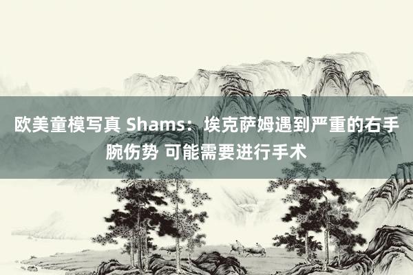 欧美童模写真 Shams：埃克萨姆遇到严重的右手腕伤势 可能需要进行手术