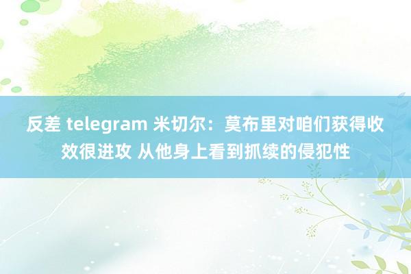 反差 telegram 米切尔：莫布里对咱们获得收效很进攻 从他身上看到抓续的侵犯性