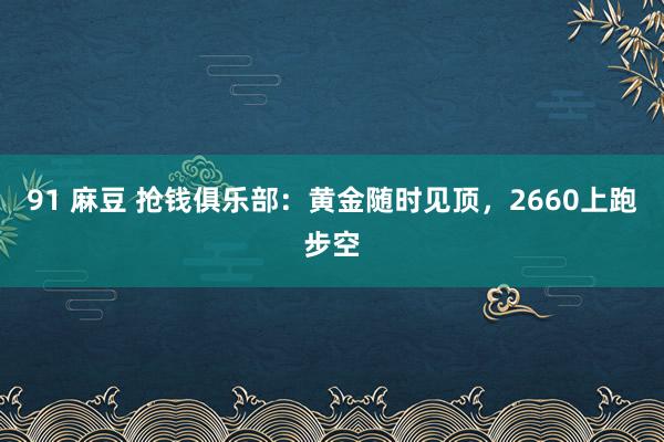 91 麻豆 抢钱俱乐部：黄金随时见顶，2660上跑步空