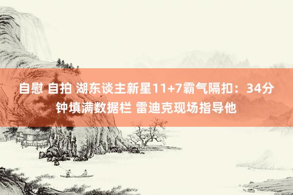 自慰 自拍 湖东谈主新星11+7霸气隔扣：34分钟填满数据栏 雷迪克现场指导他