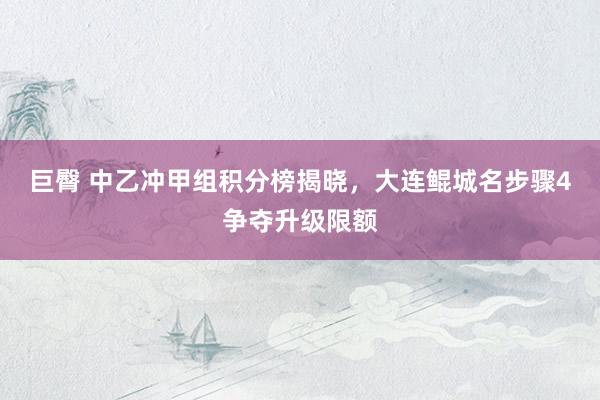 巨臀 中乙冲甲组积分榜揭晓，大连鲲城名步骤4争夺升级限额