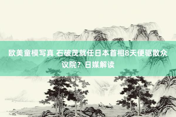 欧美童模写真 石破茂就任日本首相8天便驱散众议院？日媒解读